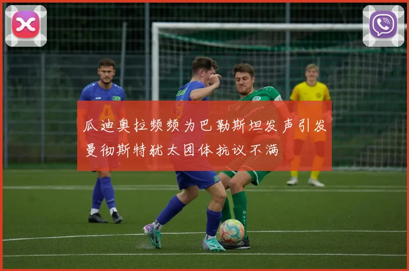 瓜迪奥拉频频为巴勒斯坦发声引发曼彻斯特犹太团体抗议不满