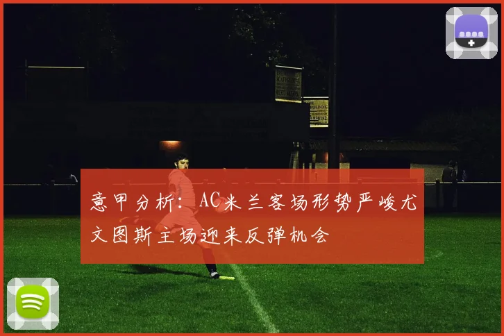 意甲分析：AC米兰客场形势严峻尤文图斯主场迎来反弹机会