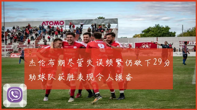 杰伦布朗尽管失误频繁仍砍下29分助球队获胜表现令人振奋