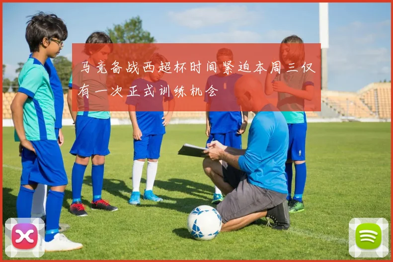 马竞备战西超杯时间紧迫本周三仅有一次正式训练机会