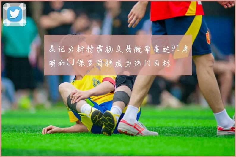 美记分析特雷杨交易概率高达91库明加CJ保罗同样成为热门目标