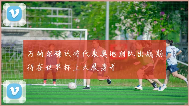 万纳尔确认将代表奥地利队出战期待在世界杯上大展身手