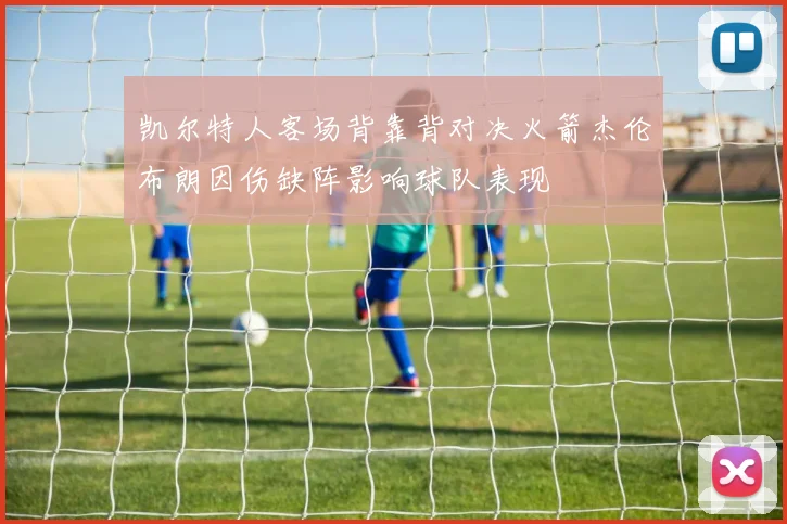 凯尔特人客场背靠背对决火箭杰伦布朗因伤缺阵影响球队表现