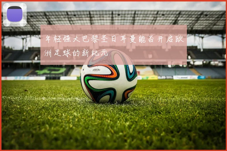 年轻强大巴黎圣日耳曼能否开启欧洲足球的新纪元