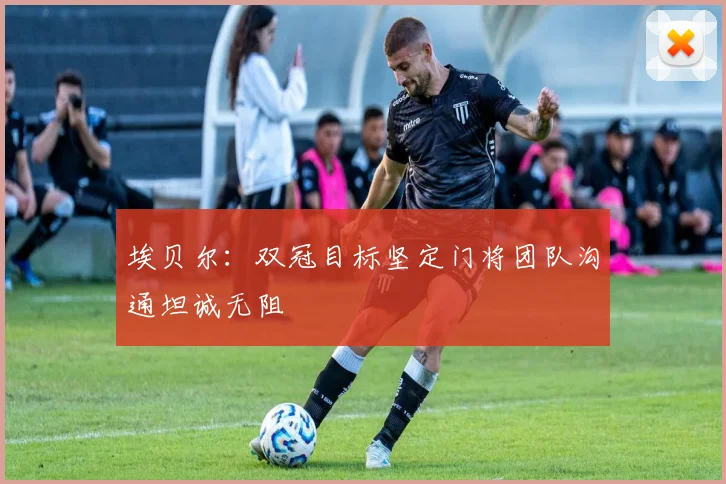 埃贝尔：双冠目标坚定门将团队沟通坦诚无阻
