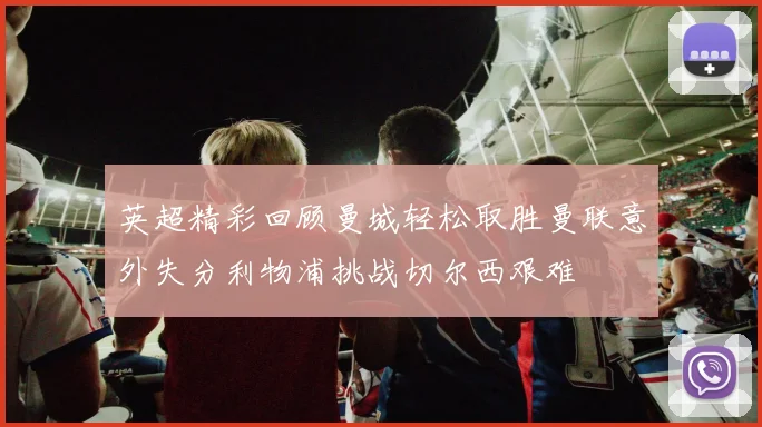 英超精彩回顾曼城轻松取胜曼联意外失分利物浦挑战切尔西艰难